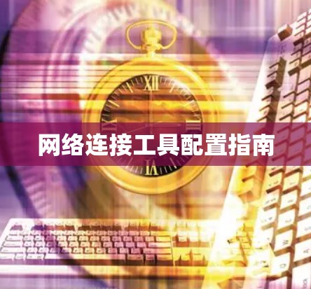 网络连接工具配置指南 网络连接工具配置指南