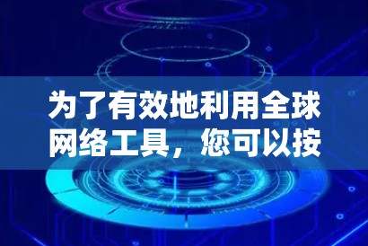 为了有效地利用全球网络工具,您可以按照以下步骤进行 为了有效地利用全球网络工具,您可以按照以下步骤进行