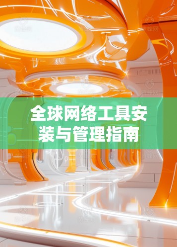 全球网络工具安装与管理指南 全球网络工具安装与管理指南
