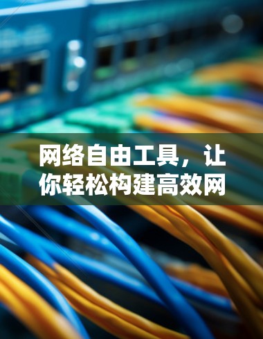 网络自由工具,让你轻松构建高效网络 网络自由工具,让你轻松构建高效网络