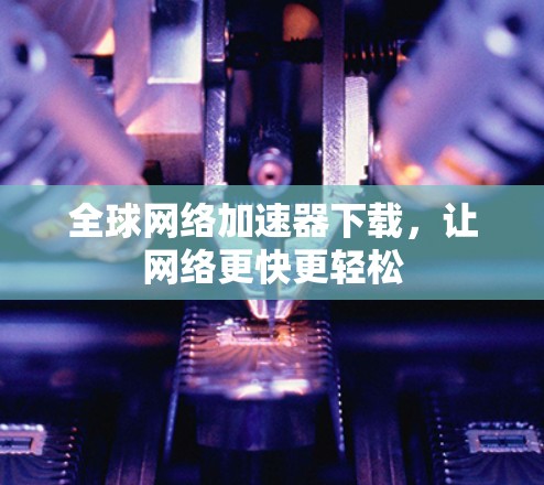 全球网络加速器下载,让网络更快更轻松 全球网络加速器下载,让网络更快更轻松