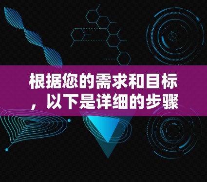 根据您的需求和目标,以下是详细的步骤和建议 根据您的需求和目标,以下是详细的步骤和建议