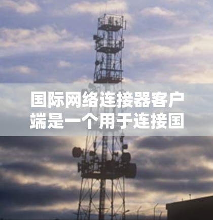 国际网络连接器客户端是一个用于连接国际电话号码的工具。以下是使用步骤的详细指南
