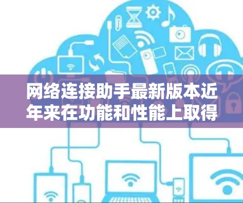 网络连接助手最新版本近年来在功能和性能上取得了显著提升,以下是它们的主要改进和创新 网络连接助手最新版本近年来在功能和性能上取得了显著提升,以下是它们的主要改进和创新