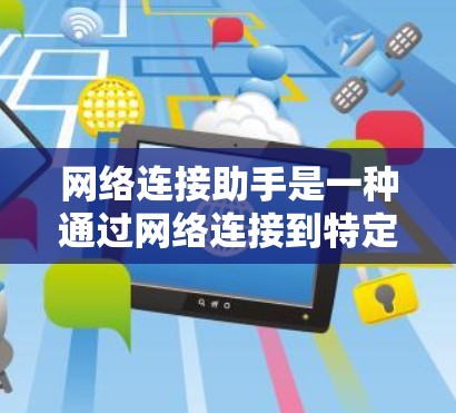 网络连接助手是一种通过网络连接到特定服务或资源的工具,广泛应用于搜索、下载、登录等需求。以下是对网络连接助手的详细指南 网络连接助手是一种通过网络连接到特定服务或资源的工具,广泛应用于搜索、下载、登录等需求。以下是对网络连接助手的详细指南