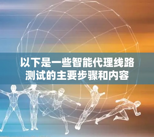 以下是一些智能代理线路测试的主要步骤和内容 以下是一些智能代理线路测试的主要步骤和内容