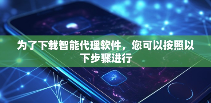 为了下载智能代理软件,您可以按照以下步骤进行 为了下载智能代理软件,您可以按照以下步骤进行