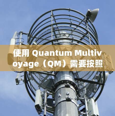 使用 Quantum Multivoyage(QM)需要按照以下步骤进行 使用 Quantum Multivoyage(QM)需要按照以下步骤进行