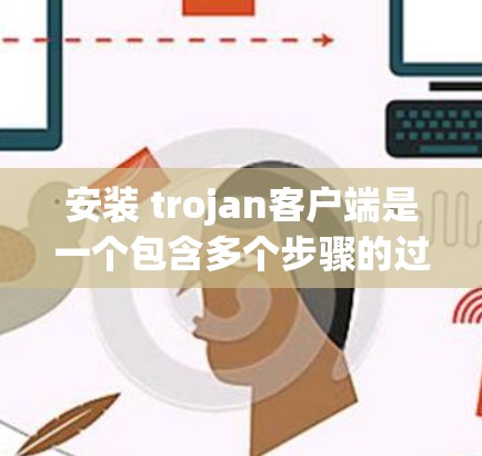 安装 trojan客户端是一个包含多个步骤的过程，确保正确地安装和配置该工具。以下是一个详细且有条理的安装教程