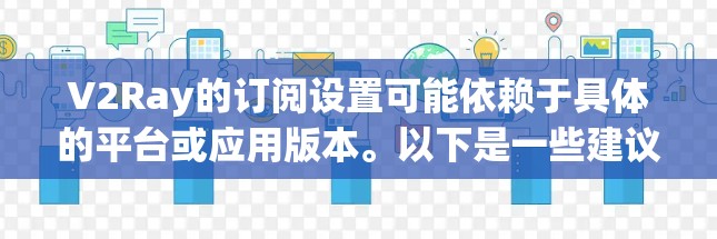 V2Ray的订阅设置可能依赖于具体的平台或应用版本。以下是一些建议，您可以根据实际情况进行调整